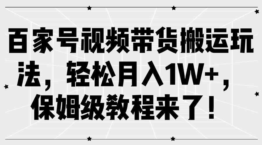 百家号视频带货搬运玩法，轻松月入1W+，保姆级教程来了！-泰戈创艺资源库