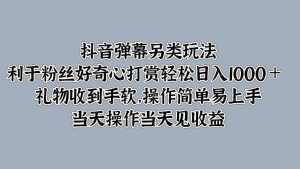 抖音弹幕另类玩法，利于粉丝好奇心打赏轻松日入1000＋ 礼物收到手软，操作简单-泰戈创艺资源库