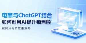 电商与ChatGPT结合：如何利用AI提升销售额，案例分析及应用策略-泰戈创艺资源库