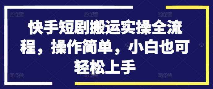 快手短剧搬运实操全流程，操作简单，小白也可轻松上手-泰戈创艺资源库