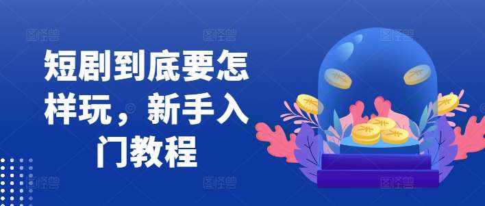 短剧到底要怎样玩，新手入门教程-泰戈创艺资源库