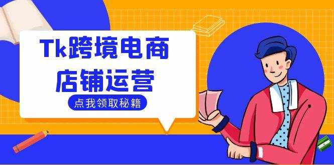 （12757期）Tk跨境电商店铺运营：选品策略与流量变现技巧，助力跨境商家成功出海-泰戈创艺资源库