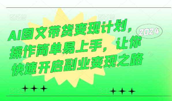 AI图文带货变现计划，操作简单易上手，让你快速开启副业变现之路-泰戈创艺资源库