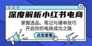 （12585期）深度解析小红书电商：掌握选品、笔记与爆单技巧，开启你的电商成功之路-泰戈创艺资源库