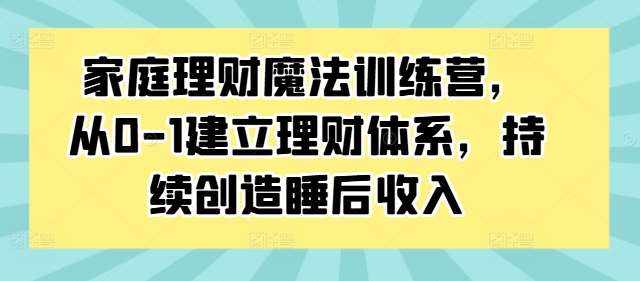 家庭理财魔法训练营，从0-1建立理财体系，持续创造睡后收入-泰戈创艺资源库