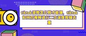 tiktok混剪怎么剪才能爆,tiktok如何对视频进行二次深度剪辑去重-泰戈创艺资源库