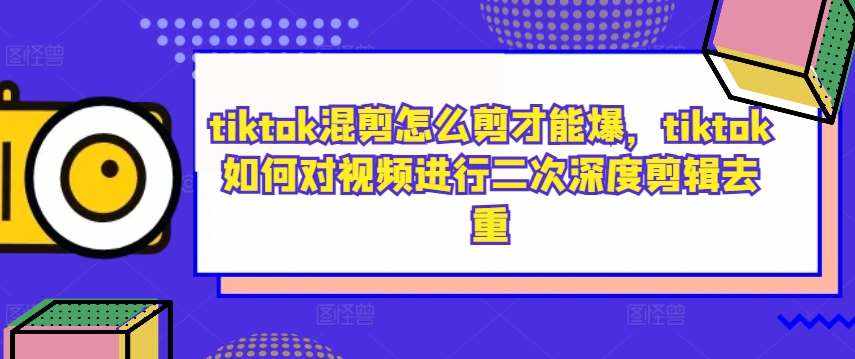 tiktok混剪怎么剪才能爆，tiktok如何对视频进行二次深度剪辑去重-泰戈创艺资源库