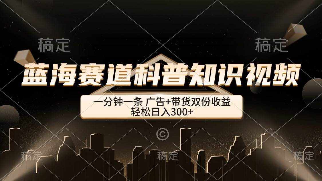 （12578期）蓝海赛道科普知识类视频，一分钟一条， 广告+带货双份收益，轻松日入300+-泰戈创艺资源库