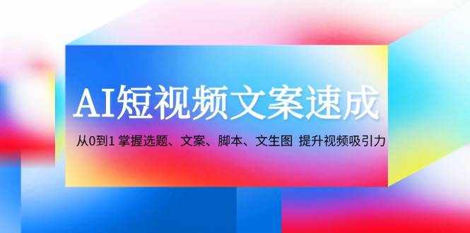 AI短视频文案速成：从0到1 掌握选题、文案、脚本、文生图 提升视频吸引力-泰戈创艺资源库