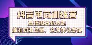 (12676期)抖音电商训练营:直播操盘新技能,精准对接流量,高效转化变现-泰戈创艺资源库