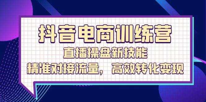 （12676期）抖音电商训练营：直播操盘新技能，精准对接流量，高效转化变现-泰戈创艺资源库
