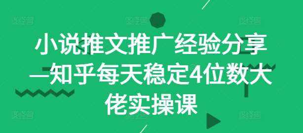 小说推文推广经验分享—知乎每天稳定4位数大佬实操课-泰戈创艺资源库