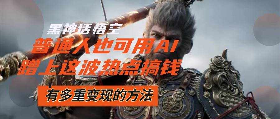（12414期）黑神话悟空爆火，已经有人利用这波流量变现几十万，普通人也可用AI蹭上…-泰戈创艺资源库