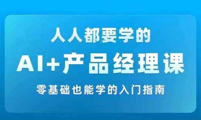 AI +产品经理实战项目必修课，从零到一教你学ai，零基础也能学的入门指南-泰戈创艺资源库