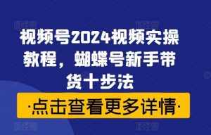 视频号2024视频实操教程，蝴蝶号新手带货十步法-泰戈创艺资源库