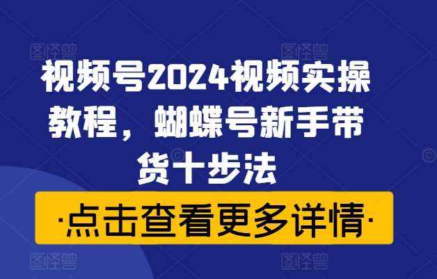 视频号2024视频实操教程，蝴蝶号新手带货十步法-泰戈创艺资源库