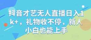 抖音才艺无人直播日入1k+,礼物收不停,新人小白也能上手【揭秘】-泰戈创艺资源库