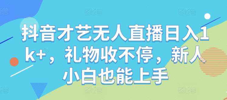 抖音才艺无人直播日入1k+，礼物收不停，新人小白也能上手【揭秘】-泰戈创艺资源库