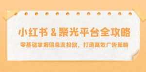(12771期)小红薯&聚光平台全攻略:零基础掌握信息流投放,打造高效广告策略-泰戈创艺资源库
