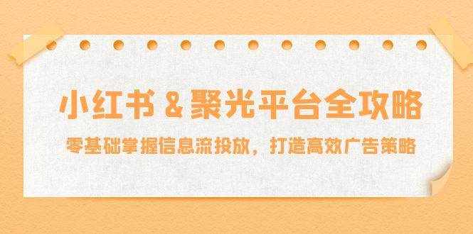 （12771期）小红薯&聚光平台全攻略：零基础掌握信息流投放，打造高效广告策略-泰戈创艺资源库