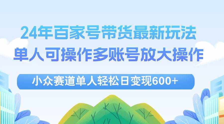 （12405期）24年百家号视频带货最新玩法，单人可操作多账号放大操作，单人轻松日变…-泰戈创艺资源库