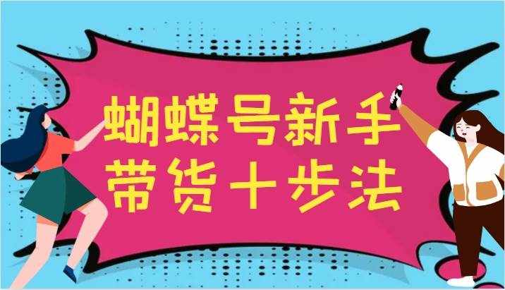 蝴蝶号新手带货十步法，建立自己的玩法体系，跟随平台变化不断更迭-泰戈创艺资源库