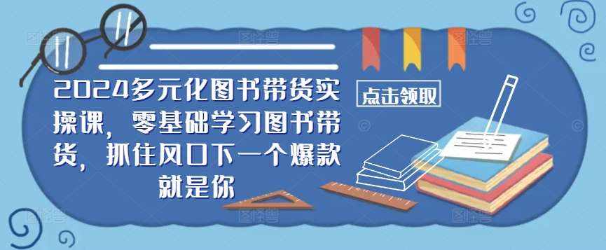 ​​2024多元化图书带货实操课，零基础学习图书带货，抓住风口下一个爆款就是你-泰戈创艺资源库