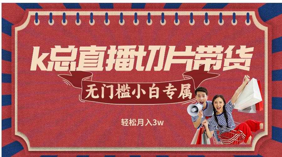 （12758期）k总直播切片带货，无需授权，无门槛小白轻松月入3w-泰戈创艺资源库