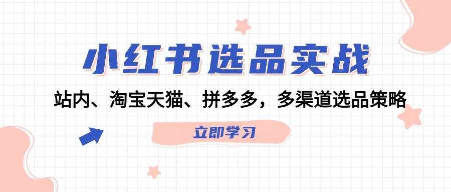 小红书选品实战：站内、淘宝天猫、拼多多，多渠道选品策略-泰戈创艺资源库