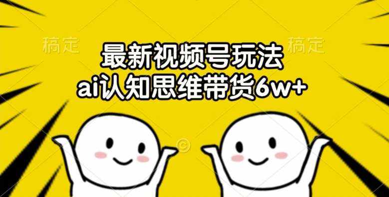 最新视频号玩法，ai认知思维带货6w+【揭秘】-泰戈创艺资源库