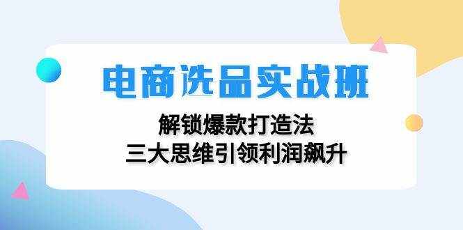 （12398期）电商选品实战班：解锁爆款打造法，三大思维引领利润飙升-泰戈创艺资源库