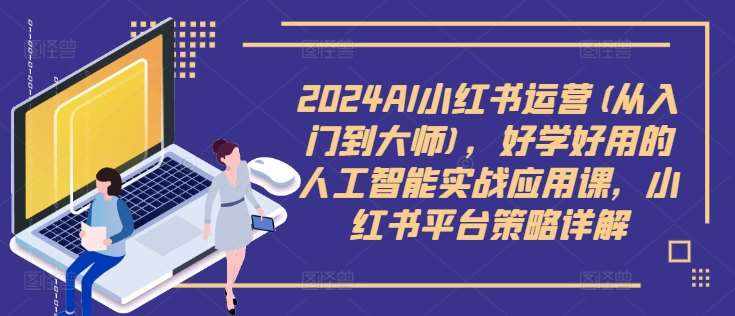 2024AI小红书运营(从入门到大师)，好学好用的人工智能实战应用课，小红书平台策略详解-泰戈创艺资源库