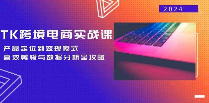 （12783期）TK跨境电商实战课：产品定位到变现模式，高效剪辑与数据分析全攻略-泰戈创艺资源库