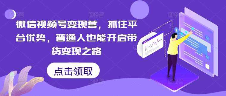 微信视频号变现营，抓住平台优势，普通人也能开启带货变现之路-泰戈创艺资源库