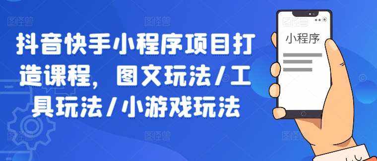抖音快手小程序项目打造课程，图文玩法/工具玩法/小游戏玩法-泰戈创艺资源库