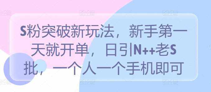 S粉突破新玩法，新手第一天就开单，日引N++老S批，一个人一个手机即可【揭秘】-泰戈创艺资源库