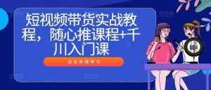 短视频带货实战教程,随心推课程+千川入门课-泰戈创艺资源库