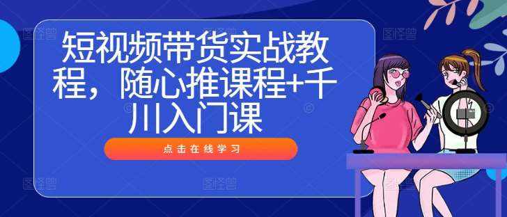 短视频带货实战教程，随心推课程+千川入门课-泰戈创艺资源库