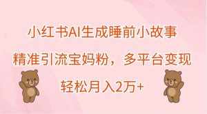 小红书AI生成睡前小故事，精准引流宝妈粉，多平台变现，轻松月入2万+-泰戈创艺资源库