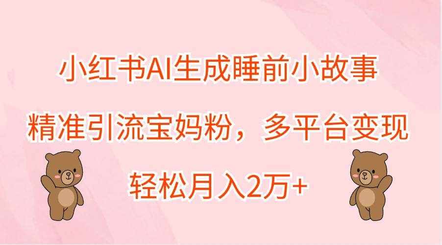小红书AI生成睡前小故事，精准引流宝妈粉，多平台变现，轻松月入2万+-泰戈创艺资源库