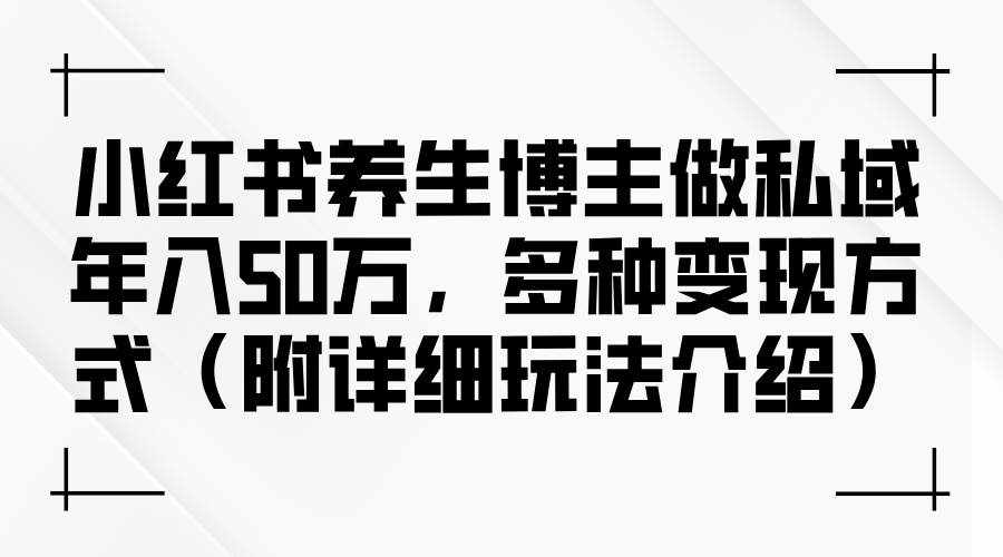 （12619期）小红书养生博主做私域年入50万，多种变现方式（附详细玩法介绍）-泰戈创艺资源库