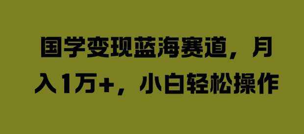 国学变现蓝海赛道，月入1W+，小白轻松操作【揭秘】-泰戈创艺资源库