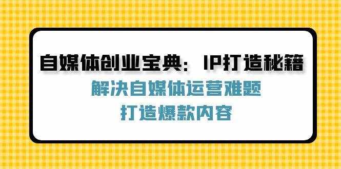 （12400期）自媒体创业宝典：IP打造秘籍：解决自媒体运营难题，打造爆款内容-泰戈创艺资源库