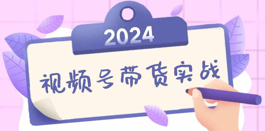 （12612期）2024视频号最新带货实战课：无人直播/书单号卖货/个人IP口播 (附资料素材)-泰戈创艺资源库
