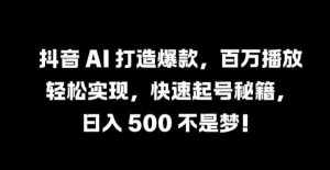 抖音 AI 打造爆款，百万播放轻松实现，快速起号秘籍【揭秘】-泰戈创艺资源库
