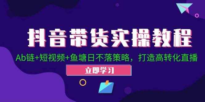 抖音带货实操教程！Ab链+短视频+鱼塘日不落策略，打造高转化直播-泰戈创艺资源库