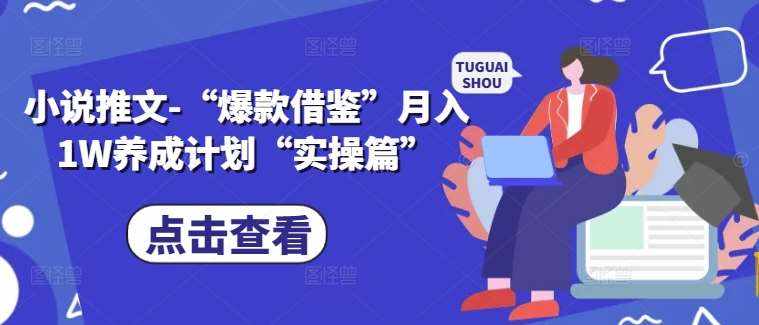 小说推文-“爆款借鉴”月入1W养成计划“实操篇”-泰戈创艺资源库