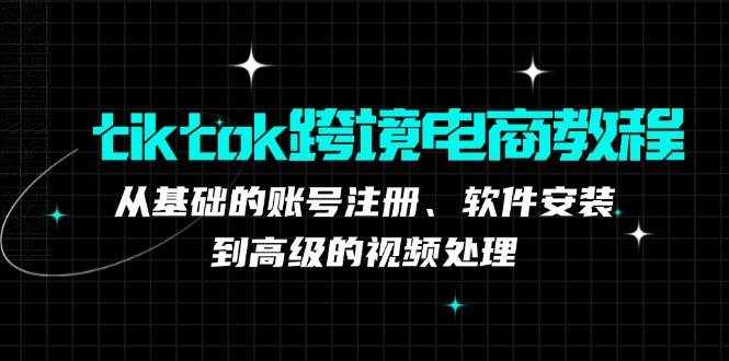 （12782期）tiktok跨境电商教程：从基础的账号注册、软件安装，到高级的视频处理-泰戈创艺资源库