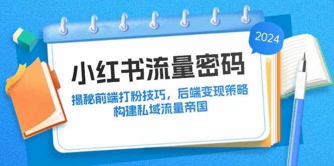（12510期）小红书流量密码：揭秘前端打粉技巧，后端变现策略，构建私域流量帝国-泰戈创艺资源库