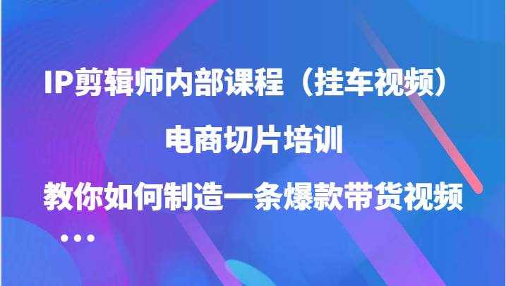 IP剪辑师内部课程（挂车视频），电商切片培训，教你如何制造一条爆款带货视频-泰戈创艺资源库
